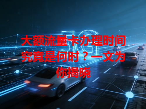 大额流量卡办理时间究竟是何时？一文为你揭晓