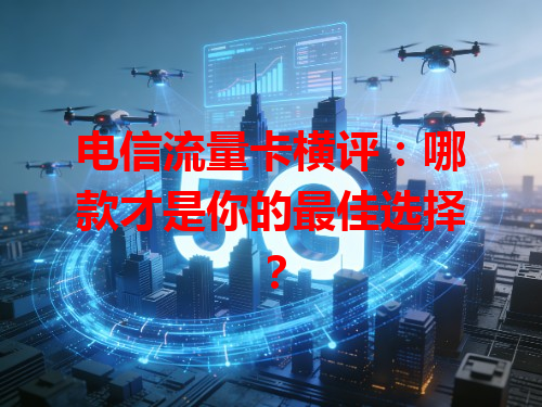 电信流量卡横评：哪款才是你的最佳选择？