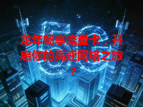 龙年畅享流量卡，开启你的高速网络之旅？