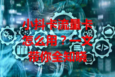 小抖卡流量卡怎么用？一文带你全知晓