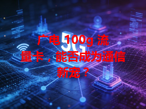 广电 100g 流量卡，能否成为通信新宠？