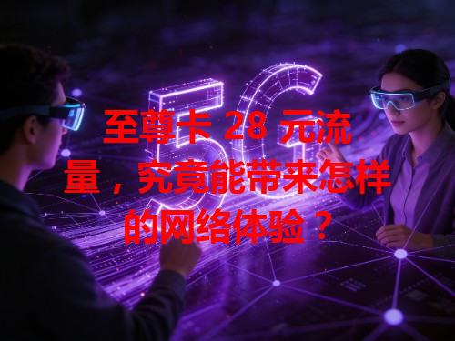 至尊卡 28 元流量，究竟能带来怎样的网络体验？