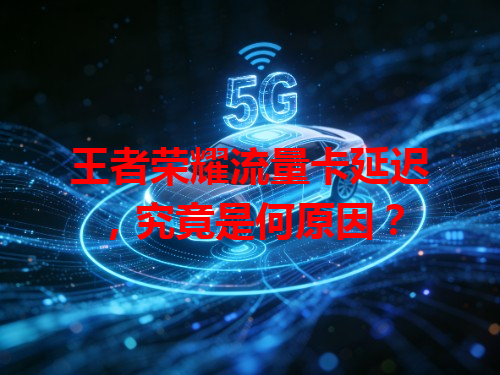 王者荣耀流量卡延迟，究竟是何原因？