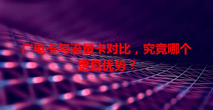 广电卡与流量卡对比，究竟哪个更具优势？