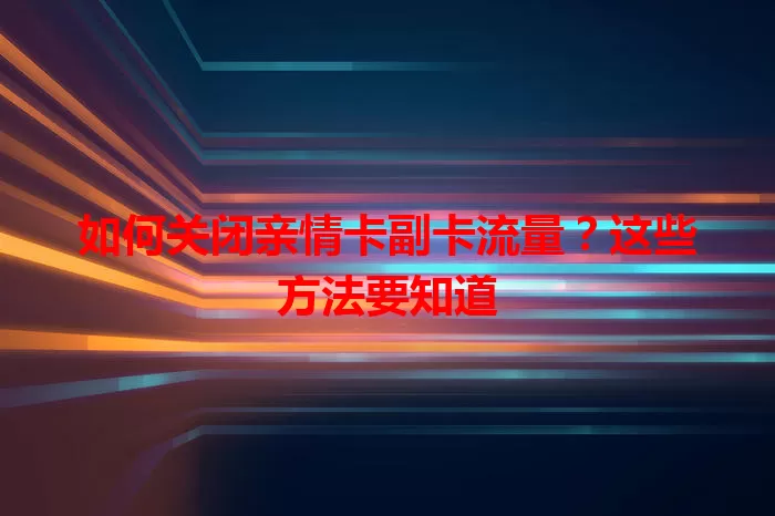 如何关闭亲情卡副卡流量？这些方法要知道