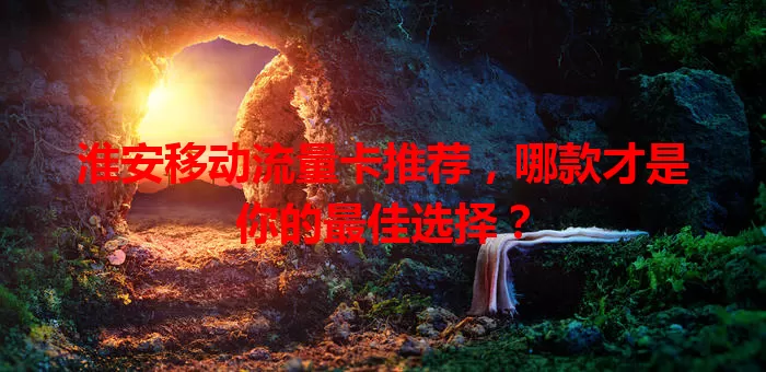 淮安移动流量卡推荐，哪款才是你的最佳选择？