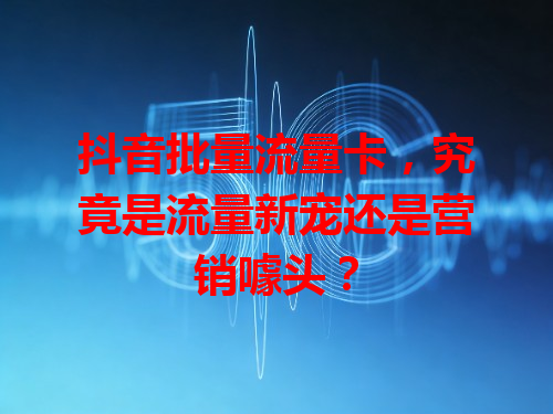 抖音批量流量卡，究竟是流量新宠还是营销噱头？