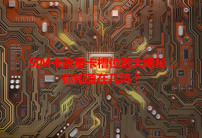 SIM卡流量卡槽位置大揭秘，你知道在几吗？