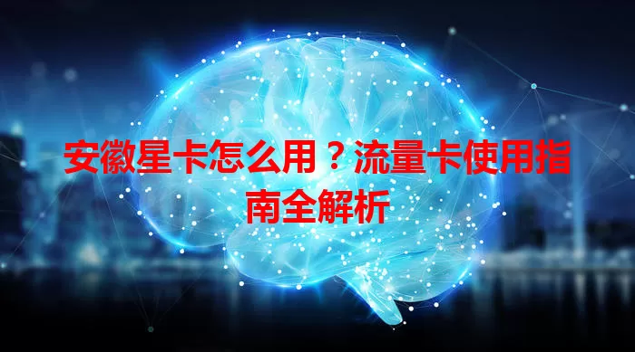 安徽星卡怎么用？流量卡使用指南全解析
