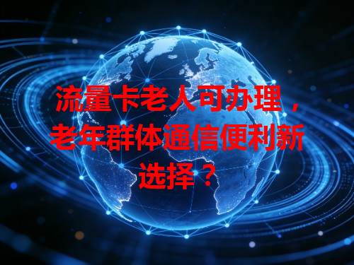 流量卡老人可办理，老年群体通信便利新选择？