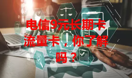 电信9元长期卡流量卡，你了解吗？