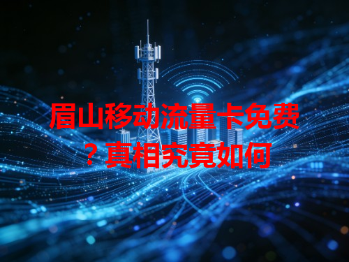 眉山移动流量卡免费？真相究竟如何