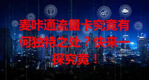 麦咔通流量卡究竟有何独特之处？快来一探究竟！