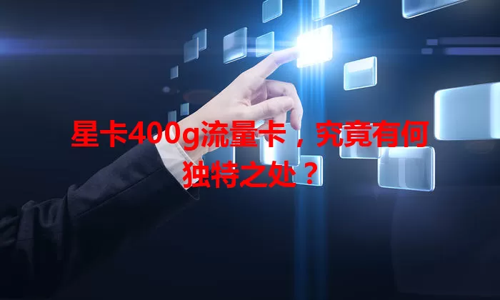 星卡400g流量卡，究竟有何独特之处？