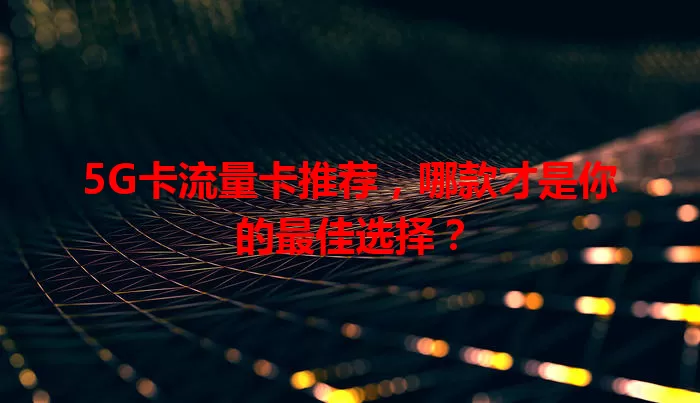 5G卡流量卡推荐，哪款才是你的最佳选择？