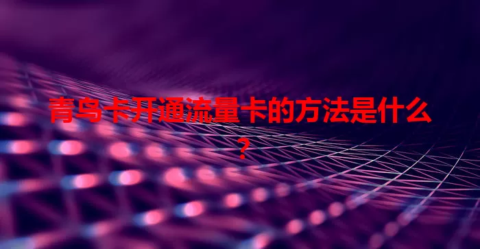 青鸟卡开通流量卡的方法是什么？