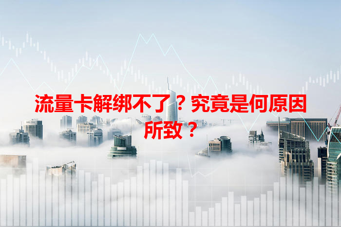 流量卡解绑不了？究竟是何原因所致？