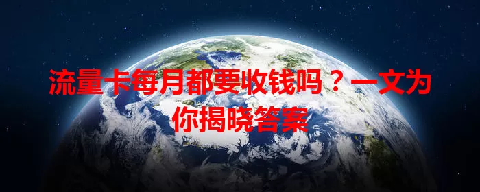 流量卡每月都要收钱吗？一文为你揭晓答案