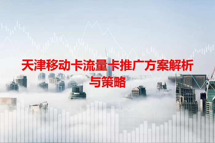 天津移动卡流量卡推广方案解析与策略