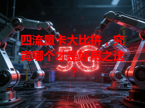 四流量卡大比拼，究竟哪个才是好用之选？