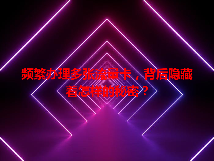 频繁办理多张流量卡，背后隐藏着怎样的秘密？