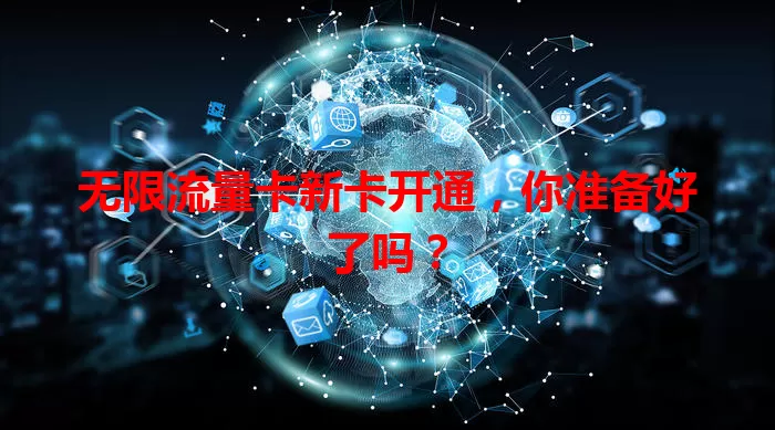 无限流量卡新卡开通，你准备好了吗？