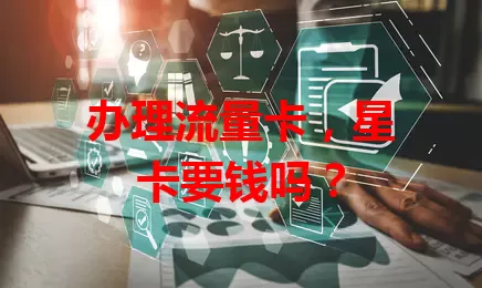办理流量卡，星卡要钱吗？