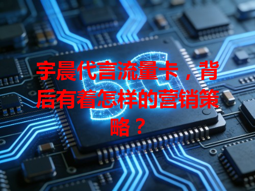 宇晨代言流量卡，背后有着怎样的营销策略？