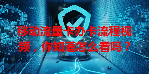 移动流量卡办卡流程视频，你知道怎么看吗？