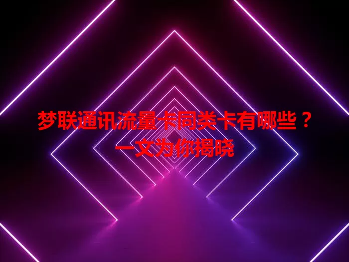 梦联通讯流量卡同类卡有哪些？一文为你揭晓