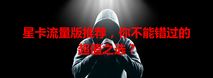 星卡流量版推荐，你不能错过的超值之选？