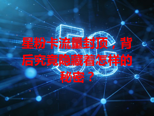 星粉卡流量封顶，背后究竟隐藏着怎样的秘密？