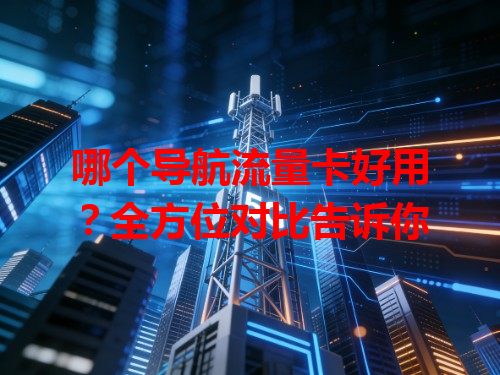 哪个导航流量卡好用？全方位对比告诉你