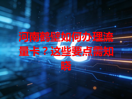 河南鹤壁如何办理流量卡？这些要点需知晓