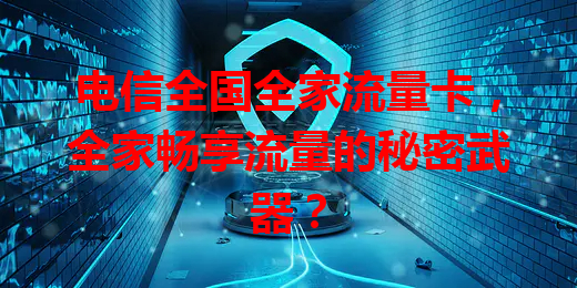 电信全国全家流量卡，全家畅享流量的秘密武器？