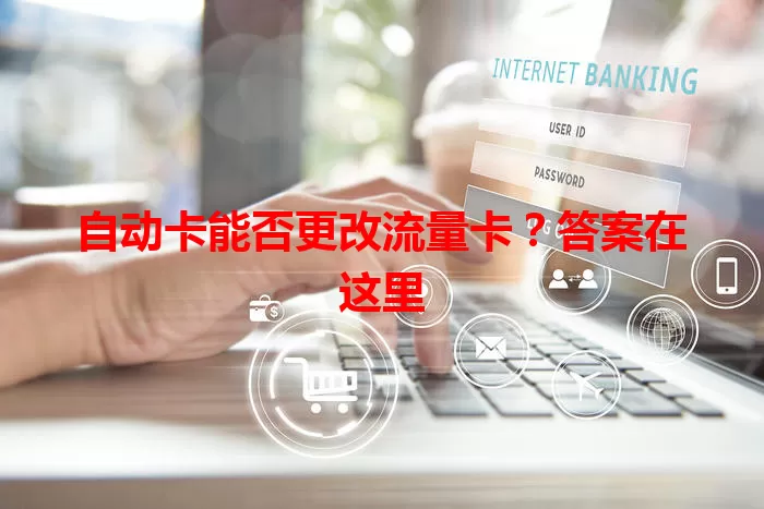 自动卡能否更改流量卡？答案在这里