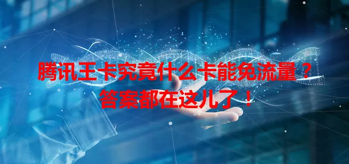 腾讯王卡究竟什么卡能免流量？答案都在这儿了！
