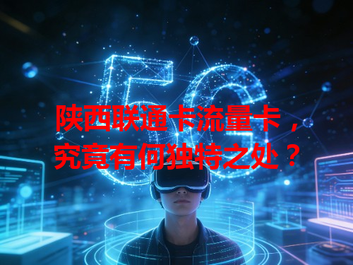 陕西联通卡流量卡，究竟有何独特之处？