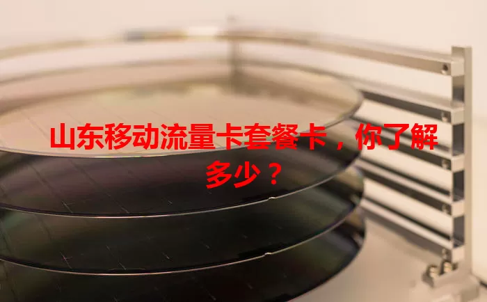 山东移动流量卡套餐卡，你了解多少？