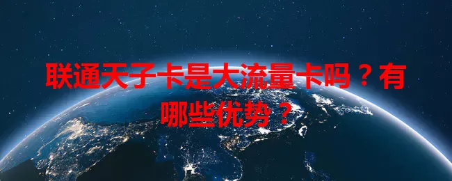 联通天子卡是大流量卡吗？有哪些优势？