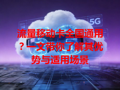 流量移动卡全国通用？一文带你了解其优势与适用场景