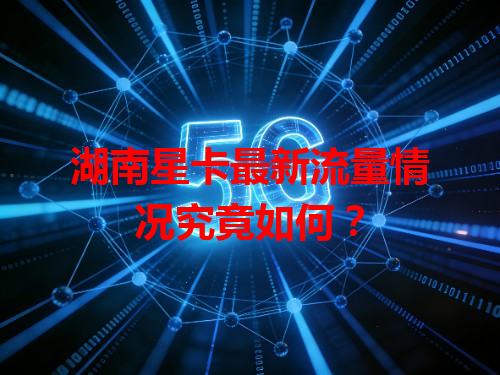 湖南星卡最新流量情况究竟如何？