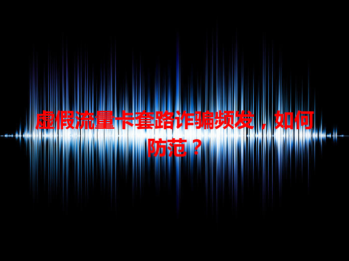 虚假流量卡套路诈骗频发，如何防范？