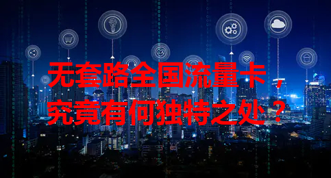 无套路全国流量卡，究竟有何独特之处？