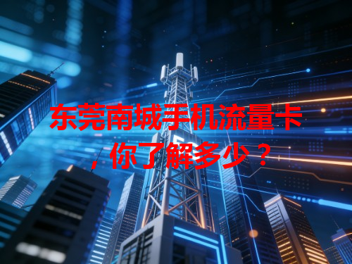 东莞南城手机流量卡，你了解多少？