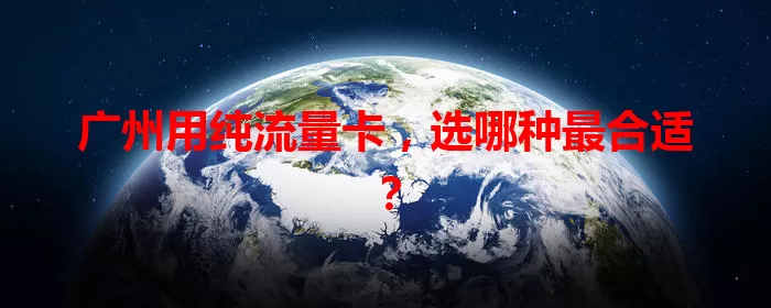 广州用纯流量卡，选哪种最合适？