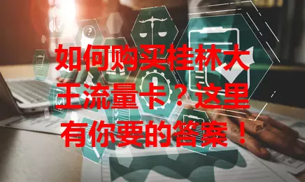 如何购买桂林大王流量卡？这里有你要的答案！