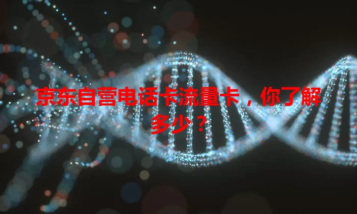 京东自营电话卡流量卡，你了解多少？