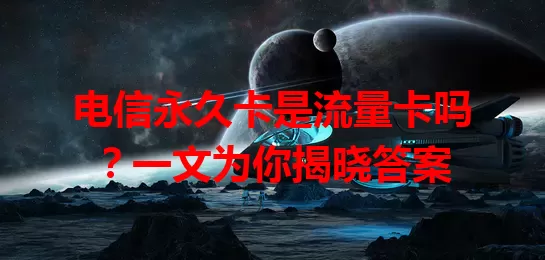 电信永久卡是流量卡吗？一文为你揭晓答案