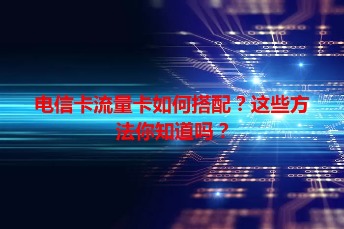 电信卡流量卡如何搭配？这些方法你知道吗？